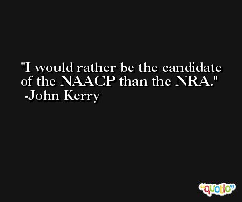 I would rather be the candidate of the NAACP than the NRA. -John Kerry