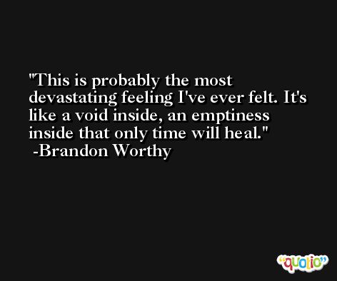 This is probably the most devastating feeling I've ever felt. It's like a void inside, an emptiness inside that only time will heal. -Brandon Worthy