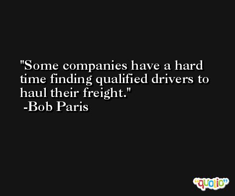 Some companies have a hard time finding qualified drivers to haul their freight. -Bob Paris