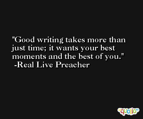 Good writing takes more than just time; it wants your best moments and the best of you. -Real Live Preacher