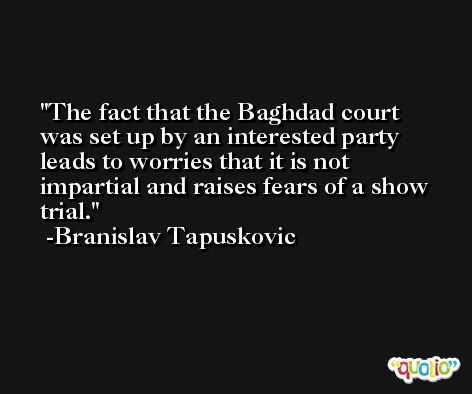 The fact that the Baghdad court was set up by an interested party leads to worries that it is not impartial and raises fears of a show trial. -Branislav Tapuskovic