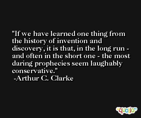 If we have learned one thing from the history of invention and discovery, it is that, in the long run - and often in the short one - the most daring prophecies seem laughably conservative. -Arthur C. Clarke