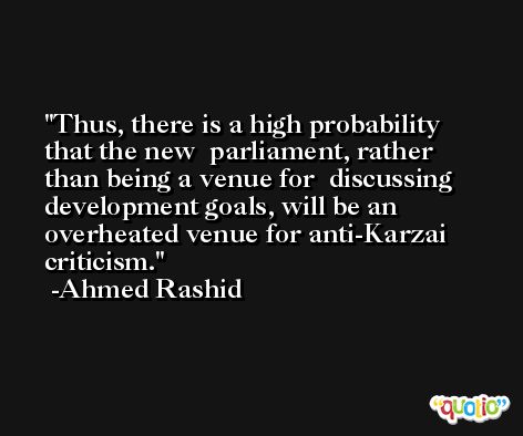 Thus, there is a high probability that the new  parliament, rather than being a venue for  discussing development goals, will be an  overheated venue for anti-Karzai criticism. -Ahmed Rashid