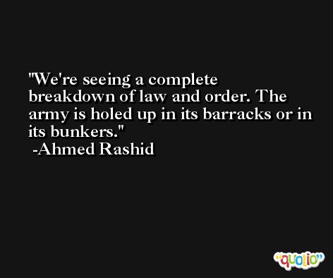 We're seeing a complete breakdown of law and order. The army is holed up in its barracks or in its bunkers. -Ahmed Rashid