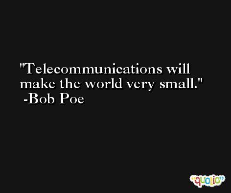 Telecommunications will make the world very small. -Bob Poe