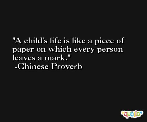 A child's life is like a piece of paper on which every person leaves a mark.  -Chinese Proverb