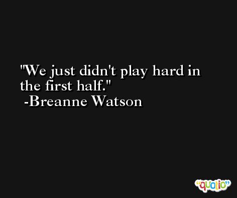 We just didn't play hard in the first half. -Breanne Watson