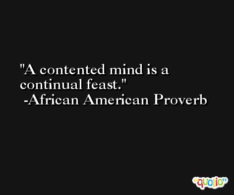 A contented mind is a continual feast. -African American Proverb