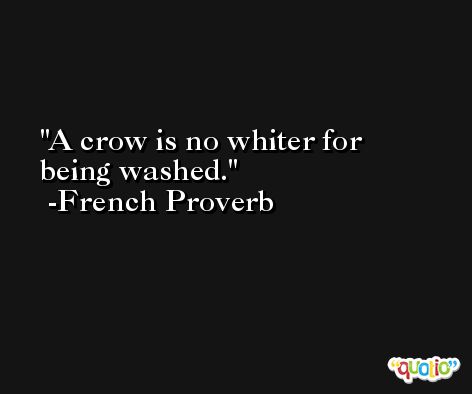 A crow is no whiter for being washed. -French Proverb