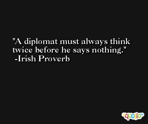 A diplomat must always think twice before he says nothing. -Irish Proverb