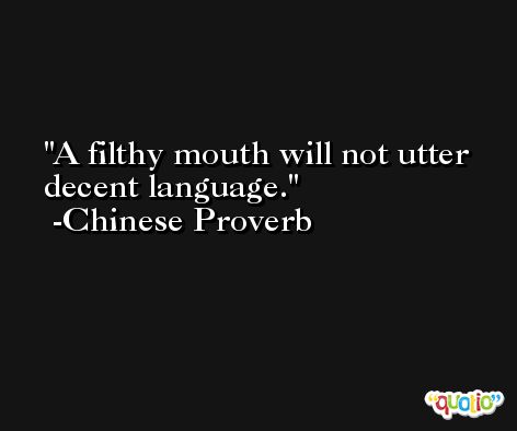 A filthy mouth will not utter decent language. -Chinese Proverb