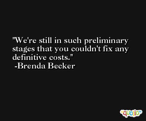 We're still in such preliminary stages that you couldn't fix any definitive costs. -Brenda Becker