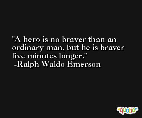 A hero is no braver than an ordinary man, but he is braver five minutes longer.  -Ralph Waldo Emerson