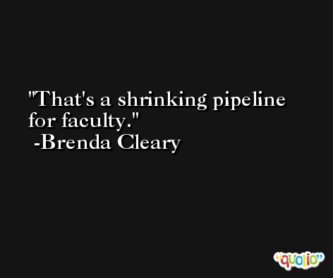 That's a shrinking pipeline for faculty. -Brenda Cleary