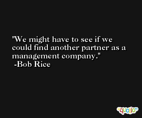 We might have to see if we could find another partner as a management company. -Bob Rice