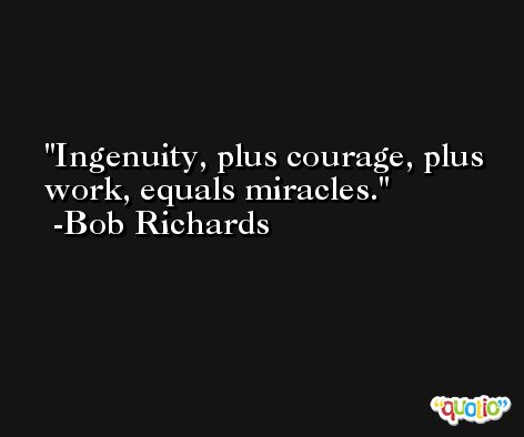 Ingenuity, plus courage, plus work, equals miracles. -Bob Richards