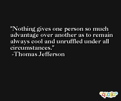 Nothing gives one person so much advantage over another as to remain always cool and unruffled under all circumstances. -Thomas Jefferson