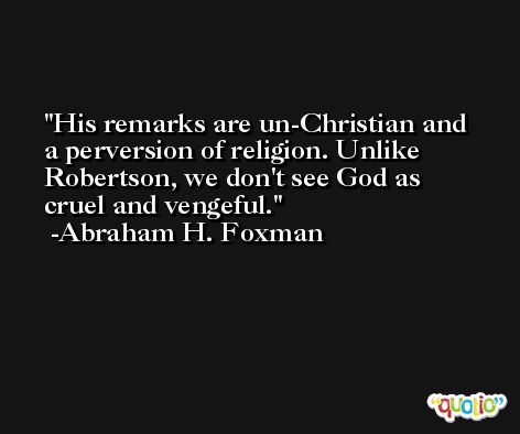 His remarks are un-Christian and a perversion of religion. Unlike Robertson, we don't see God as cruel and vengeful. -Abraham H. Foxman