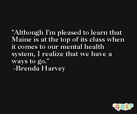 Although I'm pleased to learn that Maine is at the top of its class when it comes to our mental health system, I realize that we have a ways to go. -Brenda Harvey