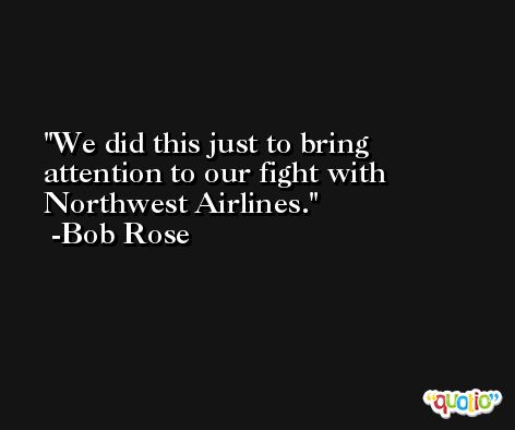 We did this just to bring attention to our fight with Northwest Airlines. -Bob Rose