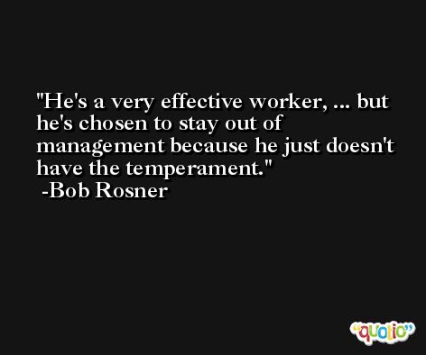 He's a very effective worker, ... but he's chosen to stay out of management because he just doesn't have the temperament. -Bob Rosner