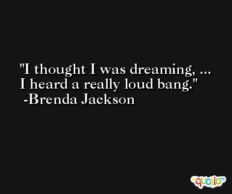 I thought I was dreaming, ... I heard a really loud bang. -Brenda Jackson
