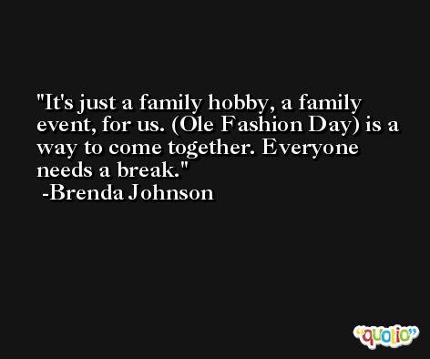 It's just a family hobby, a family event, for us. (Ole Fashion Day) is a way to come together. Everyone needs a break. -Brenda Johnson