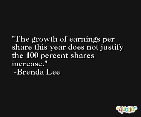 The growth of earnings per share this year does not justify the 100 percent shares increase. -Brenda Lee