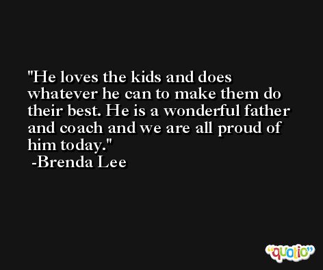 He loves the kids and does whatever he can to make them do their best. He is a wonderful father and coach and we are all proud of him today. -Brenda Lee