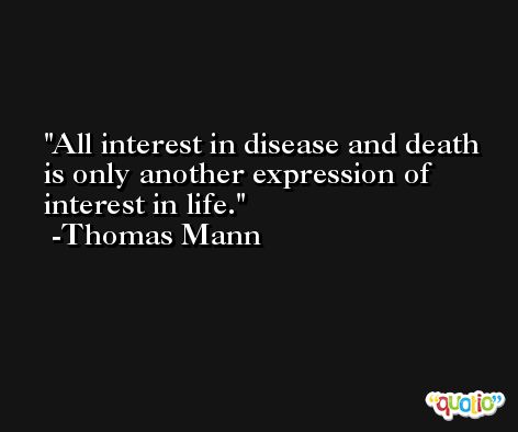 All interest in disease and death is only another expression of interest in life. -Thomas Mann