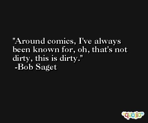 Around comics, I've always been known for, oh, that's not dirty, this is dirty. -Bob Saget