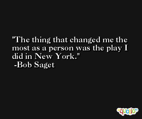 The thing that changed me the most as a person was the play I did in New York. -Bob Saget