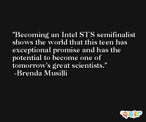 Becoming an Intel STS semifinalist shows the world that this teen has exceptional promise and has the potential to become one of tomorrow's great scientists. -Brenda Musilli