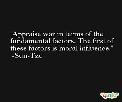Appraise war in terms of the fundamental factors. The first of these factors is moral influence. -Sun-Tzu