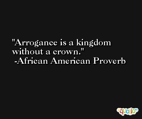 Arrogance is a kingdom without a crown.  -African American Proverb