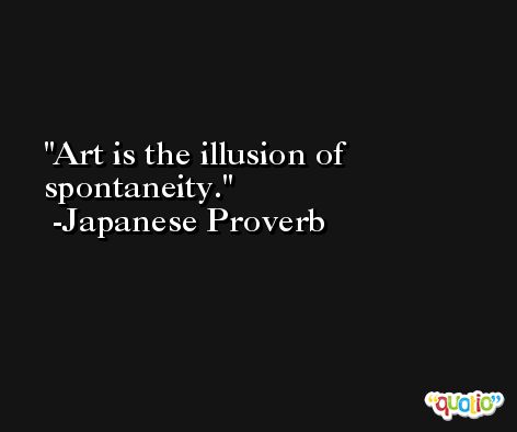Art is the illusion of spontaneity.  -Japanese Proverb