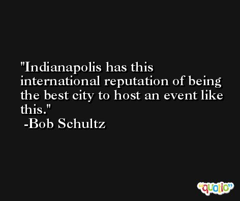 Indianapolis has this international reputation of being the best city to host an event like this. -Bob Schultz