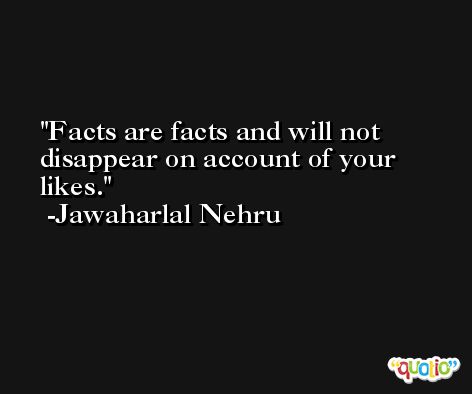 Facts are facts and will not disappear on account of your likes. -Jawaharlal Nehru