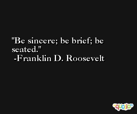 Be sincere; be brief; be seated.  -Franklin D. Roosevelt