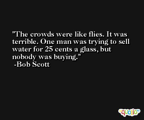 The crowds were like flies. It was terrible. One man was trying to sell water for 25 cents a glass, but nobody was buying. -Bob Scott