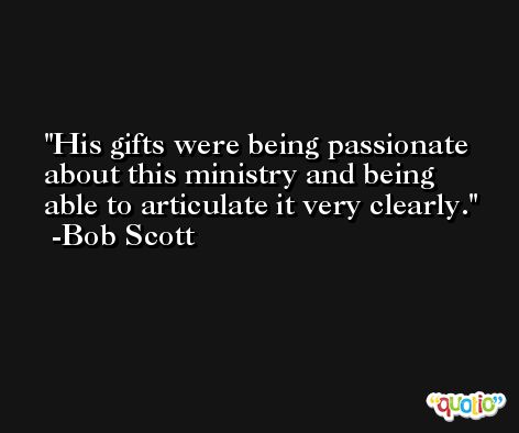 His gifts were being passionate about this ministry and being able to articulate it very clearly. -Bob Scott