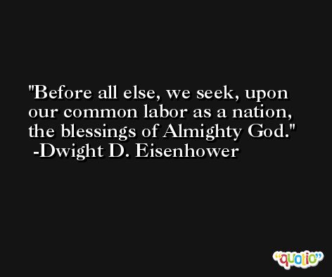 Before all else, we seek, upon our common labor as a nation, the blessings of Almighty God. -Dwight D. Eisenhower