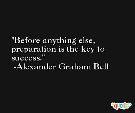 Before anything else, preparation is the key to success.  -Alexander Graham Bell