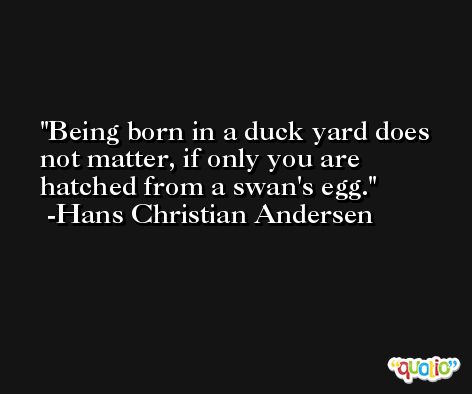Being born in a duck yard does not matter, if only you are hatched from a swan's egg. -Hans Christian Andersen