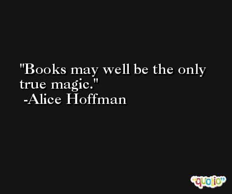 Books may well be the only true magic. -Alice Hoffman