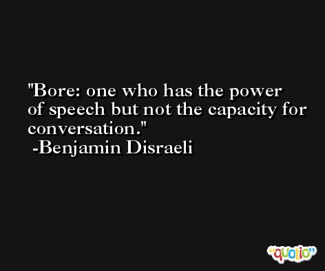 Bore: one who has the power of speech but not the capacity for conversation. -Benjamin Disraeli