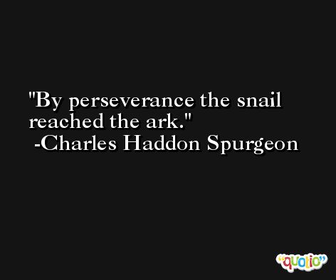 By perseverance the snail reached the ark.  -Charles Haddon Spurgeon