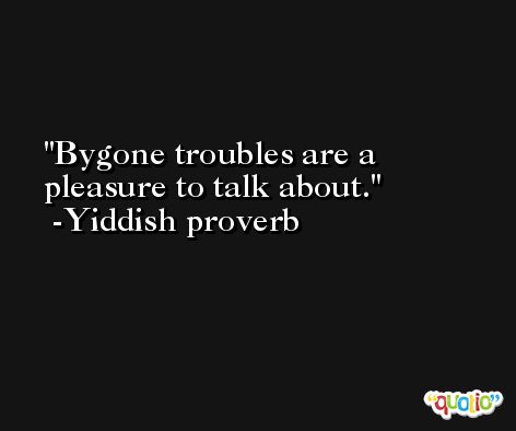 Bygone troubles are a pleasure to talk about. -Yiddish proverb