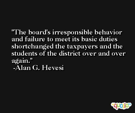 The board's irresponsible behavior and failure to meet its basic duties shortchanged the taxpayers and the students of the district over and over again. -Alan G. Hevesi