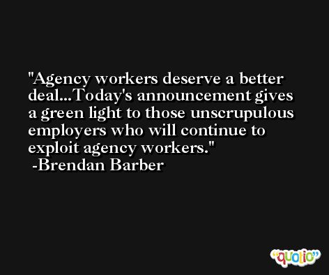 Agency workers deserve a better deal...Today's announcement gives a green light to those unscrupulous employers who will continue to exploit agency workers. -Brendan Barber